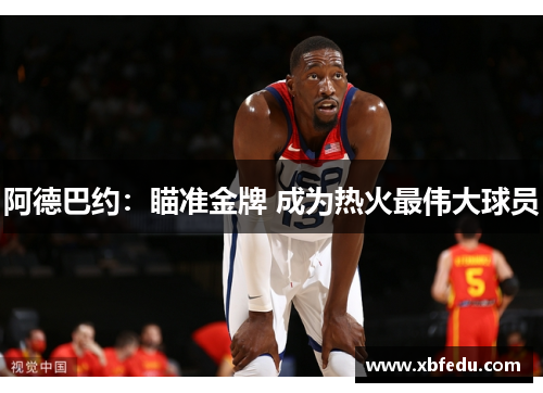 阿德巴约：瞄准金牌 成为热火最伟大球员