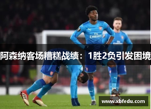 阿森纳客场糟糕战绩：1胜2负引发困境